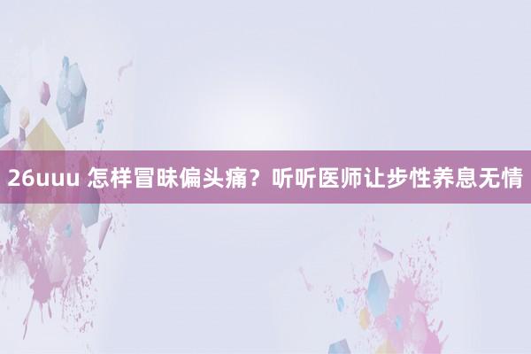 26uuu 怎样冒昧偏头痛？听听医师让步性养息无情