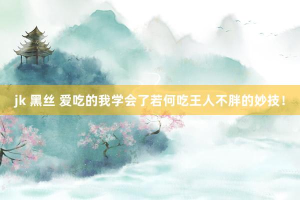 jk 黑丝 爱吃的我学会了若何吃王人不胖的妙技！