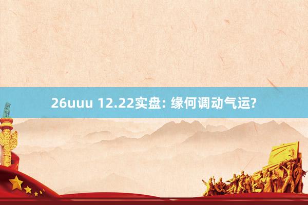 26uuu 12.22实盘: 缘何调动气运?