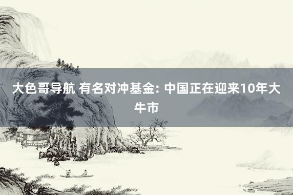 大色哥导航 有名对冲基金: 中国正在迎来10年大牛市