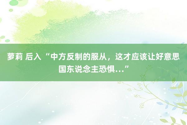 萝莉 后入 “中方反制的服从，这才应该让好意思国东说念主恐惧…”