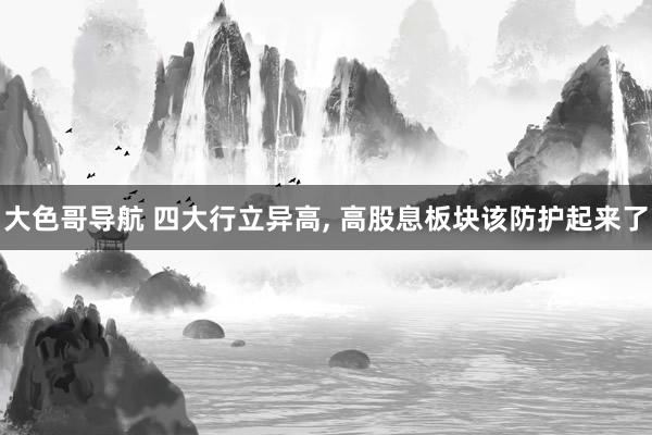 大色哥导航 四大行立异高， 高股息板块该防护起来了