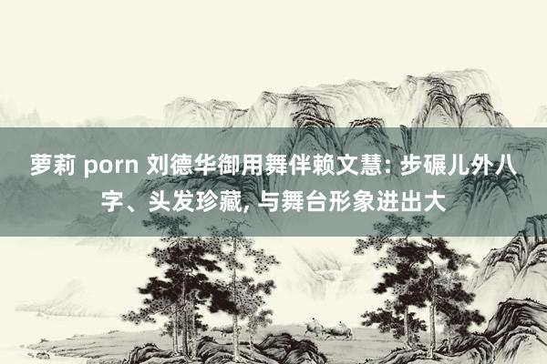 萝莉 porn 刘德华御用舞伴赖文慧: 步碾儿外八字、头发珍藏， 与舞台形象进出大