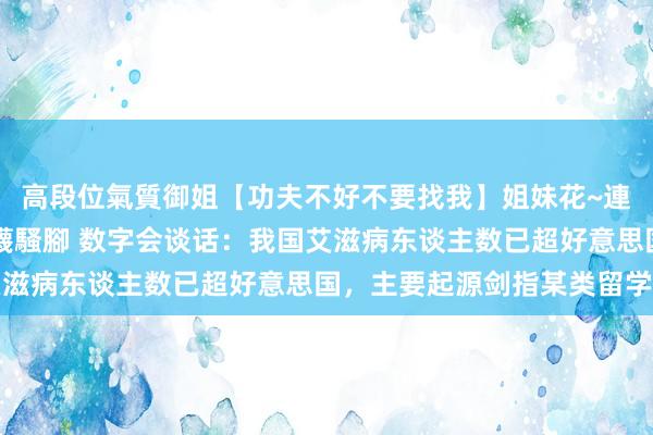 高段位氣質御姐【功夫不好不要找我】姐妹花~連體絲襪~大奶晃動~絲襪騷腳 数字会谈话：我国艾滋病东谈主数已超好意思国，主要起源剑指某类留学生