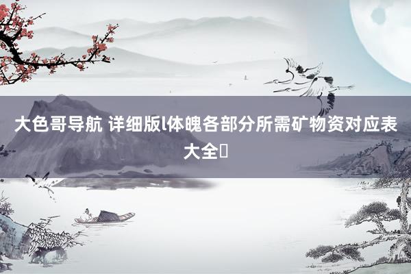 大色哥导航 详细版l体魄各部分所需矿物资对应表大全✅