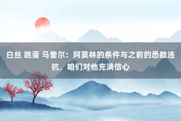 白丝 跳蛋 马奎尔：阿莫林的条件与之前的悉数违抗，咱们对他充满信心