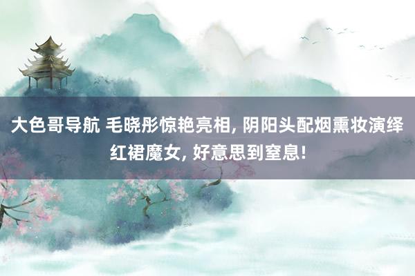 大色哥导航 毛晓彤惊艳亮相， 阴阳头配烟熏妆演绎红裙魔女， 好意思到窒息!