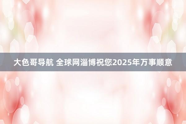 大色哥导航 全球网淄博祝您2025年万事顺意