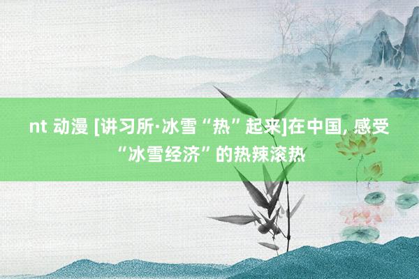 nt 动漫 [讲习所·冰雪“热”起来]在中国， 感受“冰雪经济”的热辣滚热
