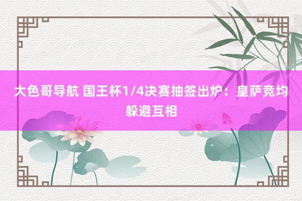 大色哥导航 国王杯1/4决赛抽签出炉：皇萨竞均躲避互相