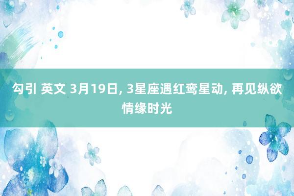 勾引 英文 3月19日， 3星座遇红鸾星动， 再见纵欲情缘时光