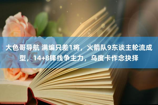大色哥导航 满编只差1将，火箭队9东谈主轮流成型，14+8锋线争主力，乌度卡作念抉择