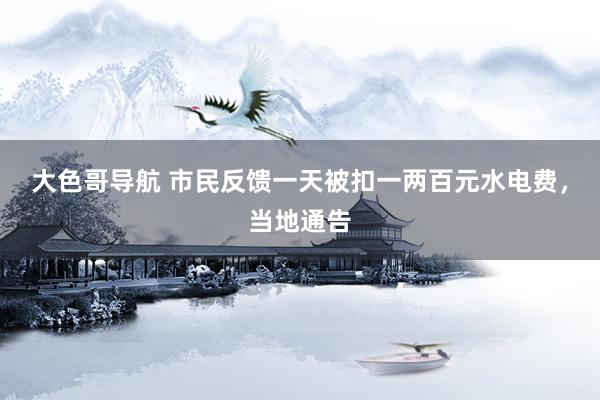 大色哥导航 市民反馈一天被扣一两百元水电费，当地通告