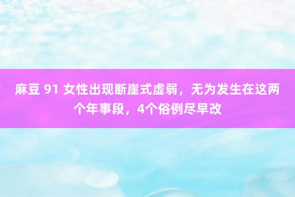 麻豆 91 女性出现断崖式虚弱，无为发生在这两个年事段，4个俗例尽早改