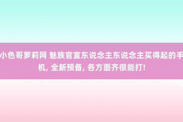 小色哥萝莉网 魅族官宣东说念主东说念主买得起的手机， 全新预备， 各方面齐很能打!