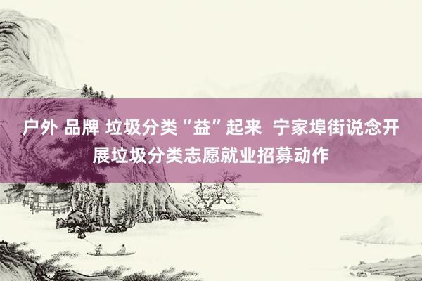 户外 品牌 垃圾分类“益”起来  宁家埠街说念开展垃圾分类志愿就业招募动作
