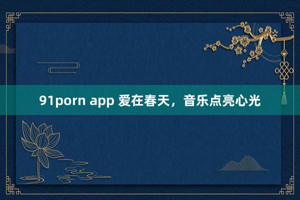 91porn app 爱在春天，音乐点亮心光