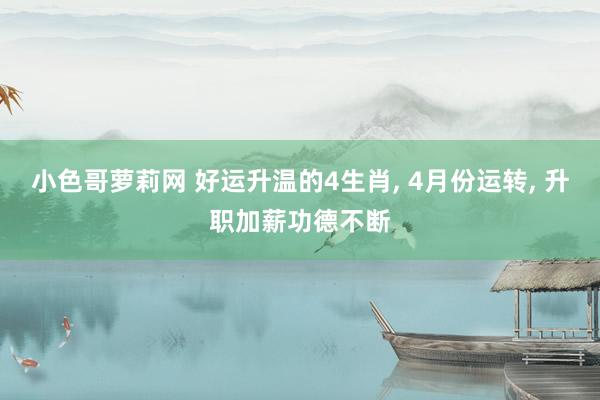 小色哥萝莉网 好运升温的4生肖， 4月份运转， 升职加薪功德不断