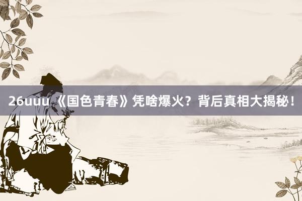 26uuu 《国色青春》凭啥爆火？背后真相大揭秘！