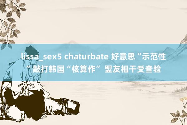 lissa_sex5 chaturbate 好意思“示范性”敲打韩国“核算作” 盟友相干受查验