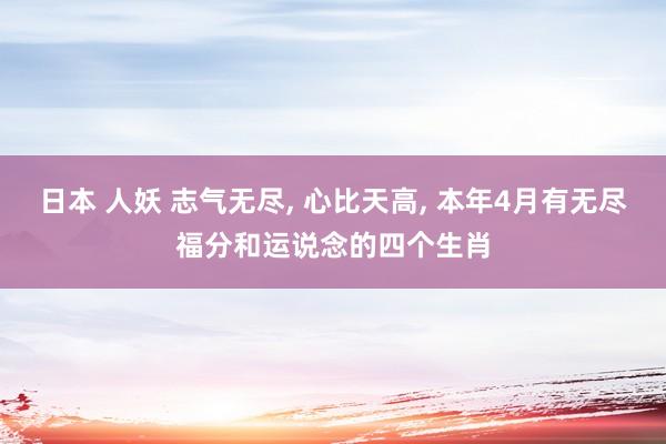 日本 人妖 志气无尽， 心比天高， 本年4月有无尽福分和运说念的四个生肖