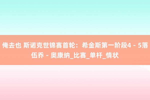 俺去也 斯诺克世锦赛首轮：希金斯第一阶段4 - 5落伍乔 - 奥康纳_比赛_单杆_情状