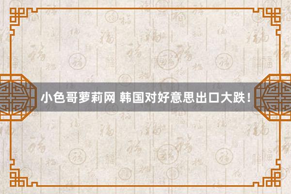 小色哥萝莉网 韩国对好意思出口大跌！