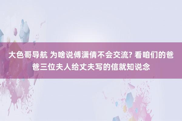 大色哥导航 为啥说傅潇倩不会交流? 看咱们的爸爸三位夫人给丈夫写的信就知说念