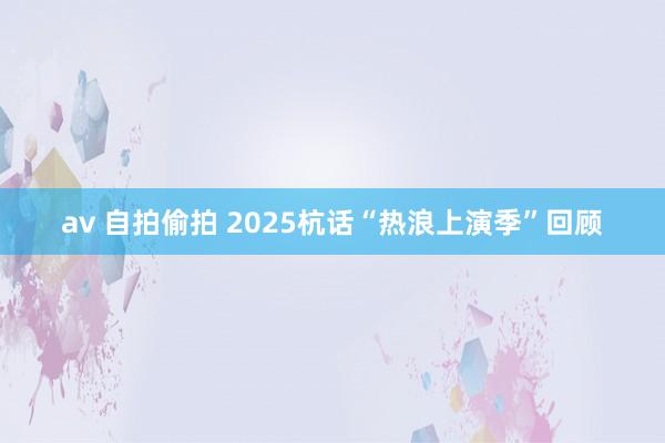 av 自拍偷拍 2025杭话“热浪上演季”回顾