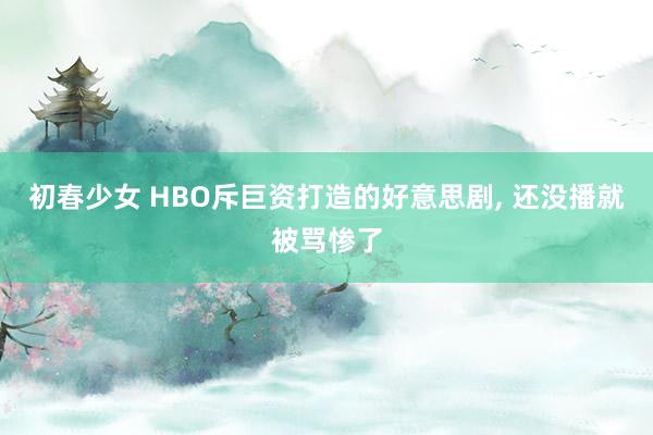 初春少女 HBO斥巨资打造的好意思剧， 还没播就被骂惨了